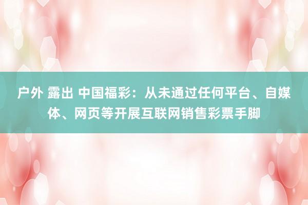 户外 露出 中国福彩：从未通过任何平台、自媒体、网页等开展互联网销售彩票手脚