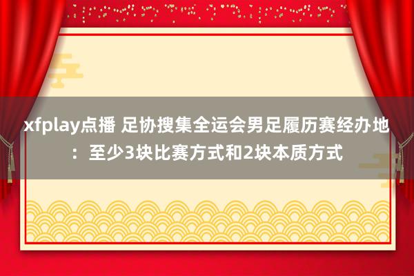 xfplay点播 足协搜集全运会男足履历赛经办地：至少3块比赛方式和2块本质方式
