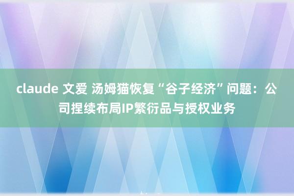 claude 文爱 汤姆猫恢复“谷子经济”问题：公司捏续布局IP繁衍品与授权业务
