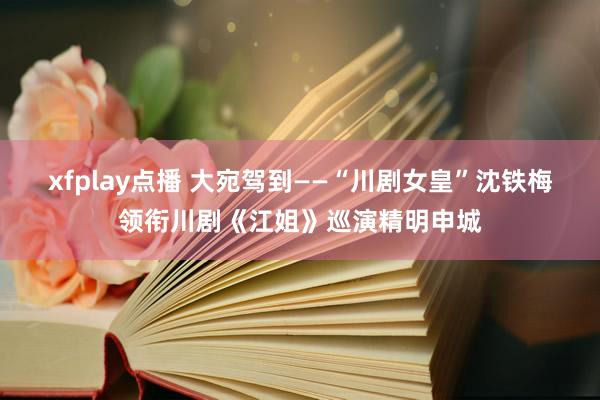 xfplay点播 大宛驾到——“川剧女皇”沈铁梅领衔川剧《江姐》巡演精明申城