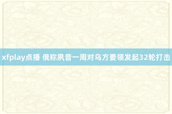 xfplay点播 俄称夙昔一周对乌方要领发起32轮打击