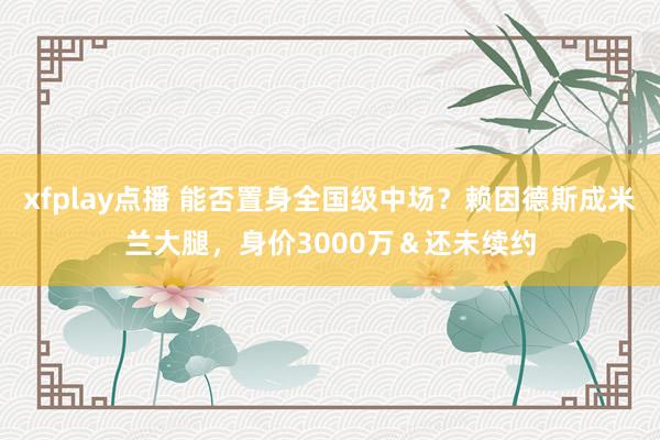 xfplay点播 能否置身全国级中场？赖因德斯成米兰大腿，身价3000万＆还未续约