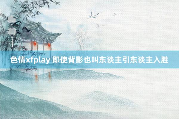 色情xfplay 即使背影也叫东谈主引东谈主入胜