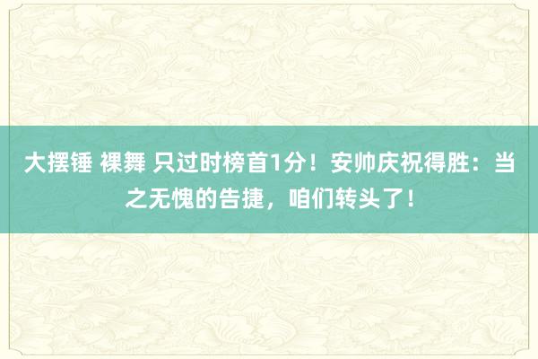 大摆锤 裸舞 只过时榜首1分！安帅庆祝得胜：当之无愧的告捷，咱们转头了！