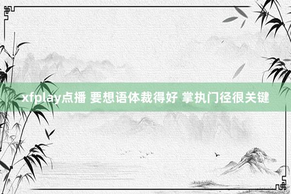 xfplay点播 要想语体裁得好 掌执门径很关键