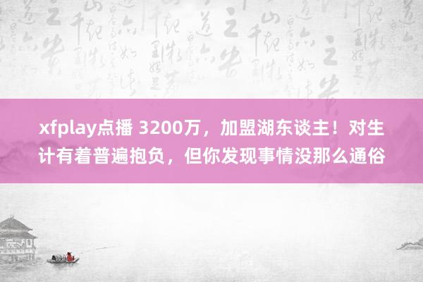 xfplay点播 3200万，加盟湖东谈主！对生计有着普遍抱负，但你发现事情没那么通俗