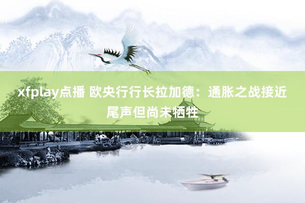 xfplay点播 欧央行行长拉加德：通胀之战接近尾声但尚未牺牲