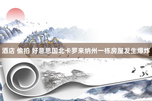 酒店 偷拍 好意思国北卡罗来纳州一栋房屋发生爆炸