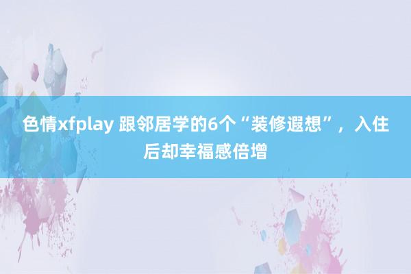 色情xfplay 跟邻居学的6个“装修遐想”，入住后却幸福感倍增