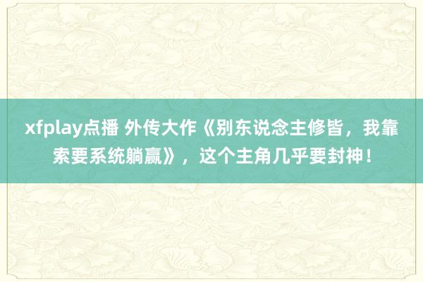 xfplay点播 外传大作《别东说念主修皆，我靠索要系统躺赢》，这个主角几乎要封神！