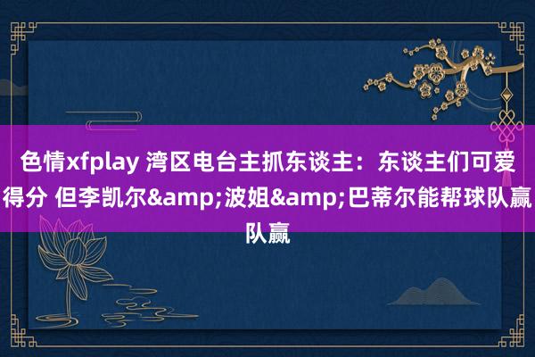 色情xfplay 湾区电台主抓东谈主：东谈主们可爱得分 但李凯尔&波姐&巴蒂尔能帮球队赢