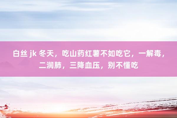 白丝 jk 冬天，吃山药红薯不如吃它，一解毒，二润肺，三降血压，别不懂吃