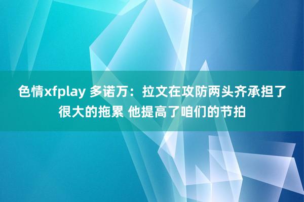 色情xfplay 多诺万：拉文在攻防两头齐承担了很大的拖累 他提高了咱们的节拍