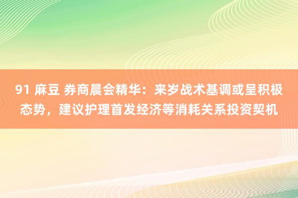 91 麻豆 券商晨会精华：来岁战术基调或呈积极态势，建议护理首发经济等消耗关系投资契机