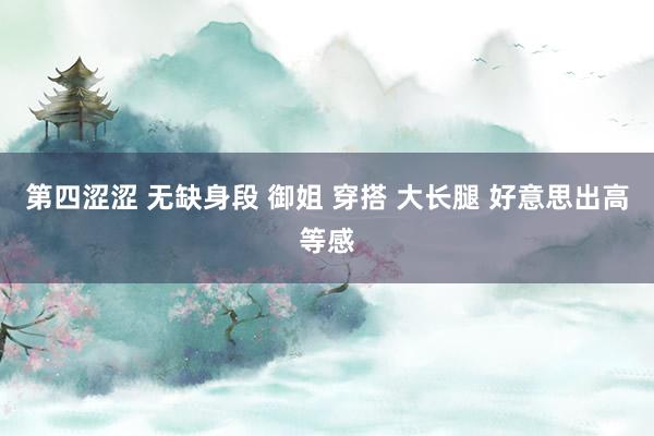 第四涩涩 无缺身段 御姐 穿搭 大长腿 好意思出高等感
