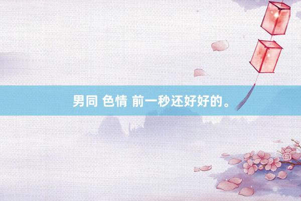 男同 色情 前一秒还好好的。