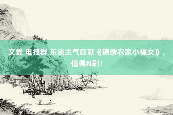 文爱 电报群 东谈主气巨献《锦绣农家小福女》，值得N刷！