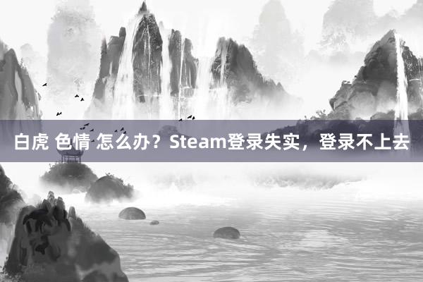 白虎 色情 怎么办？Steam登录失实，登录不上去