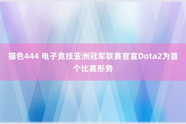 猫色444 电子竞技亚洲冠军联赛官宣Dota2为首个比赛形势