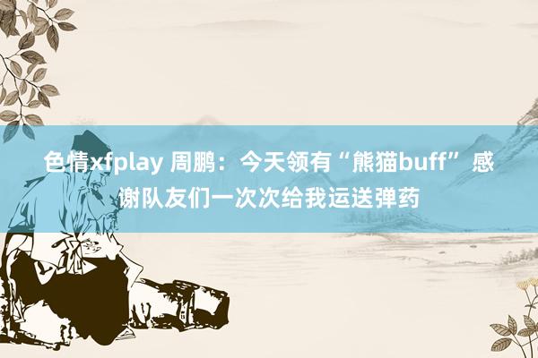 色情xfplay 周鹏：今天领有“熊猫buff” 感谢队友们一次次给我运送弹药