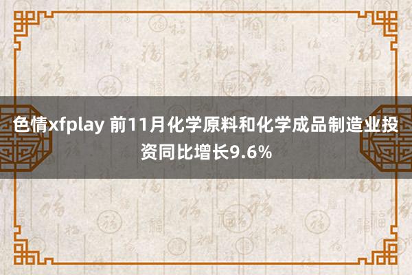 色情xfplay 前11月化学原料和化学成品制造业投资同比增长9.6%