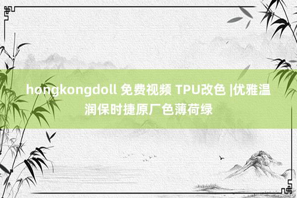 hongkongdoll 免费视频 TPU改色 |优雅温润保时捷原厂色薄荷绿