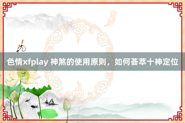 色情xfplay 神煞的使用原则，如何荟萃十神定位