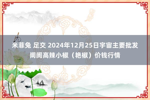 米菲兔 足交 2024年12月25日宇宙主要批发阛阓高辣小椒（艳椒）价钱行情