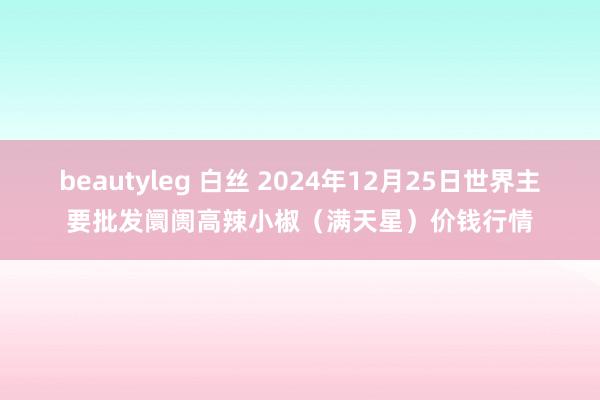 beautyleg 白丝 2024年12月25日世界主要批发阛阓高辣小椒（满天星）价钱行情
