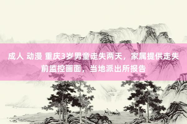 成人 动漫 重庆3岁男童走失两天，家属提供走失前监控画面，当地派出所报告