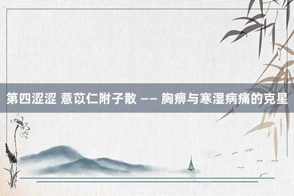 第四涩涩 薏苡仁附子散 —— 胸痹与寒湿病痛的克星