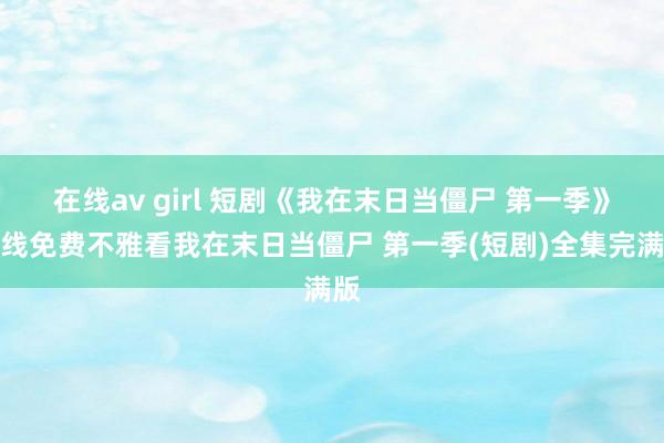 在线av girl 短剧《我在末日当僵尸 第一季》在线免费不雅看我在末日当僵尸 第一季(短剧)全集完满版
