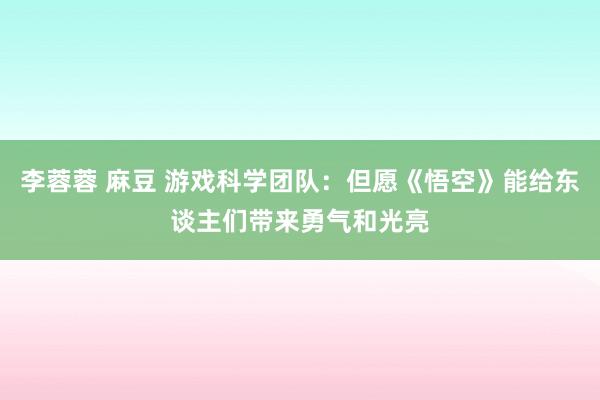 李蓉蓉 麻豆 游戏科学团队：但愿《悟空》能给东谈主们带来勇气和光亮