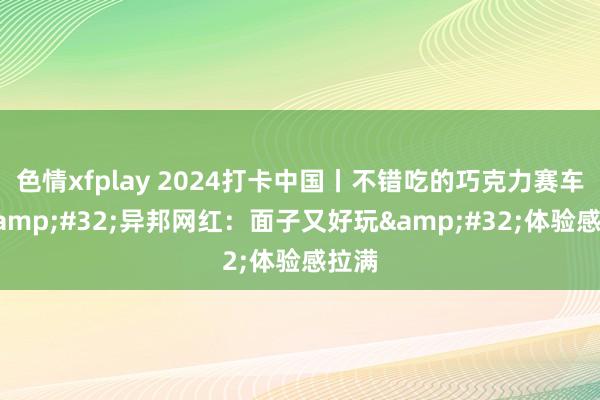 色情xfplay 2024打卡中国丨不错吃的巧克力赛车？&#32;异邦网红：面子又好玩&#32;体验感拉满