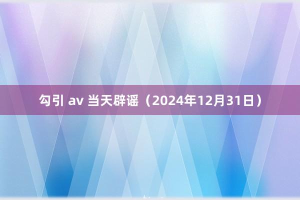 勾引 av 当天辟谣（2024年12月31日）