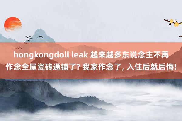 hongkongdoll leak 越来越多东说念主不再作念全屋瓷砖通铺了? 我家作念了， 入住后就后悔!