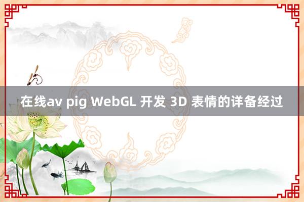 在线av pig WebGL 开发 3D 表情的详备经过