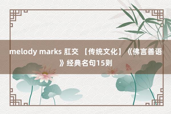 melody marks 肛交 【传统文化】《佛言善语》经典名句15则
