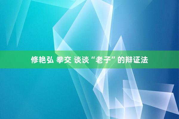修艳弘 拳交 谈谈“老子”的辩证法