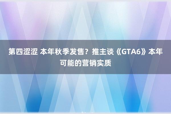 第四涩涩 本年秋季发售？推主谈《GTA6》本年可能的营销实质