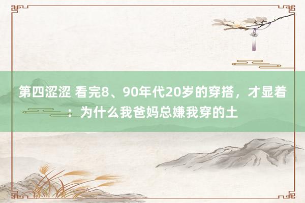 第四涩涩 看完8、90年代20岁的穿搭，才显着：为什么我爸妈总嫌我穿的土
