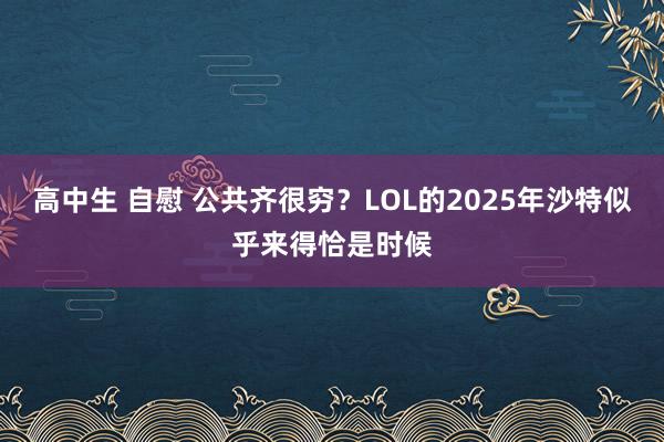 高中生 自慰 公共齐很穷？LOL的2025年沙特似乎来得恰是时候
