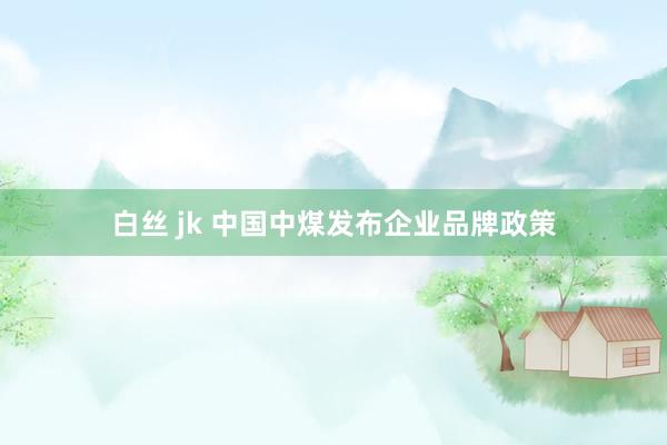 白丝 jk 中国中煤发布企业品牌政策
