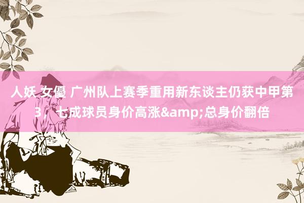 人妖 女優 广州队上赛季重用新东谈主仍获中甲第3，七成球员身价高涨&总身价翻倍