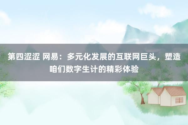 第四涩涩 网易：多元化发展的互联网巨头，塑造咱们数字生计的精彩体验