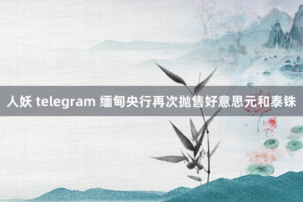 人妖 telegram 缅甸央行再次抛售好意思元和泰铢