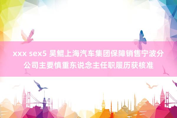 xxx sex5 吴鲲上海汽车集团保障销售宁波分公司主要慎重东说念主任职履历获核准