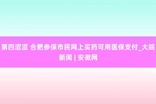 第四涩涩 合肥参保市民网上买药可用医保支付_大皖新闻 | 安徽网