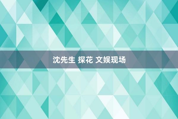 沈先生 探花 文娱现场