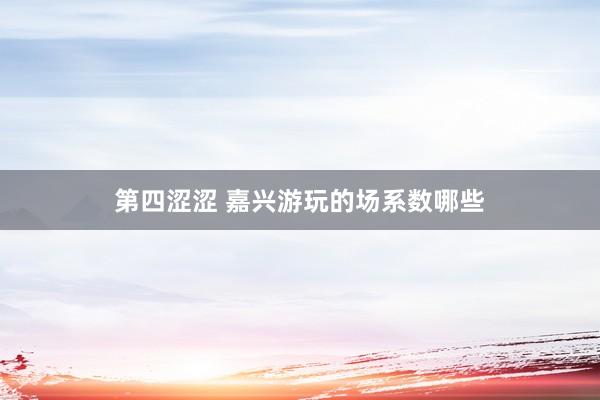 第四涩涩 嘉兴游玩的场系数哪些